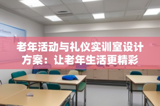 老年活动与礼仪实训室设计方案：让老年生活更精彩