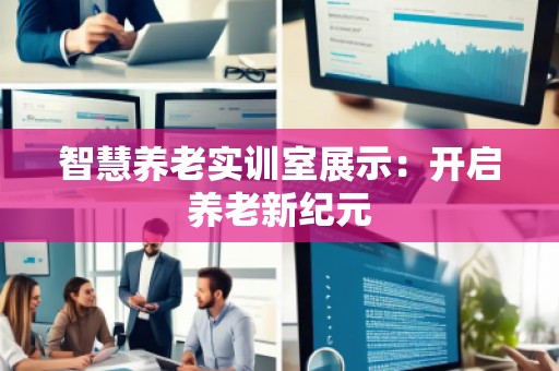 智慧养老实训室展示：开启养老新纪元