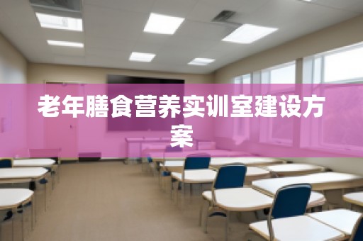 老年膳食营养实训室建设方案