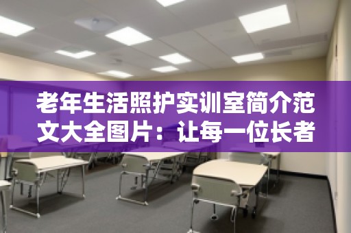 老年生活照护实训室简介范文大全图片：让每一位长者都能享受到更好的生活照护
