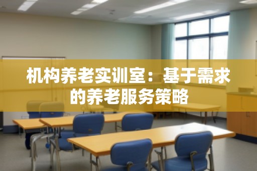 机构养老实训室：基于需求的养老服务策略