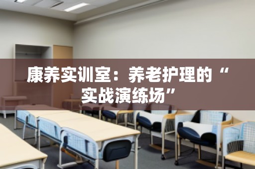 康养实训室：养老护理的“实战演练场”