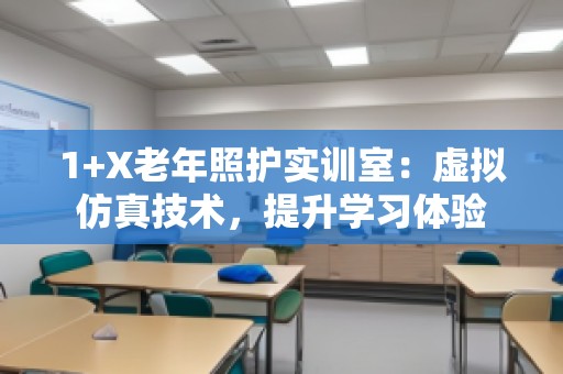 1+X老年照护实训室：虚拟仿真技术，提升学习体验