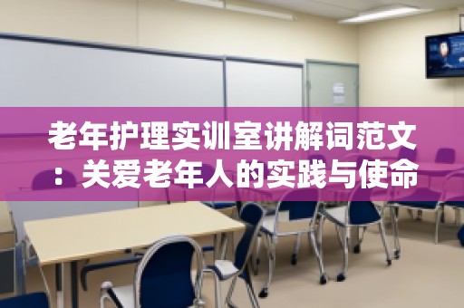 老年护理实训室讲解词范文：关爱老年人的实践与使命