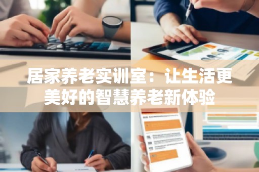 居家养老实训室：让生活更美好的智慧养老新体验