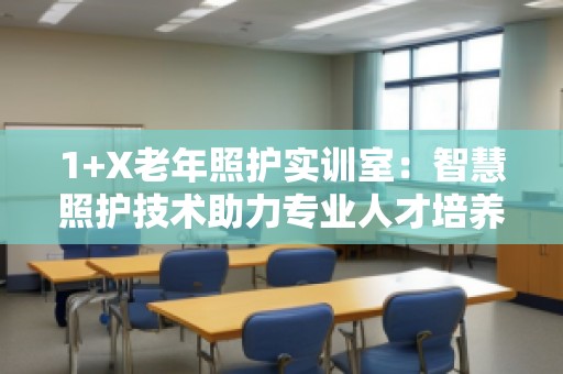 1+X老年照护实训室：智慧照护技术助力专业人才培养