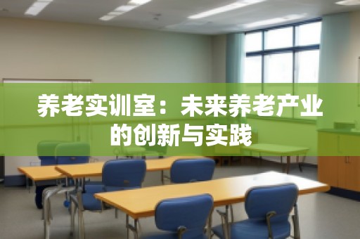 养老实训室：未来养老产业的创新与实践