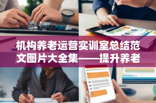机构养老运营实训室总结范文图片大全集——提升养老服务质量的关键一步