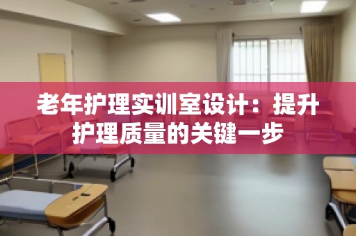 老年护理实训室设计：提升护理质量的关键一步