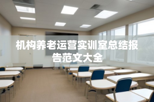 机构养老运营实训室总结报告范文大全