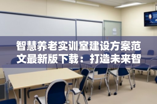 智慧养老实训室建设方案范文***新版下载：打造未来智慧养老新篇章